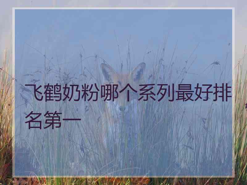 飞鹤奶粉哪个系列最好排名第一