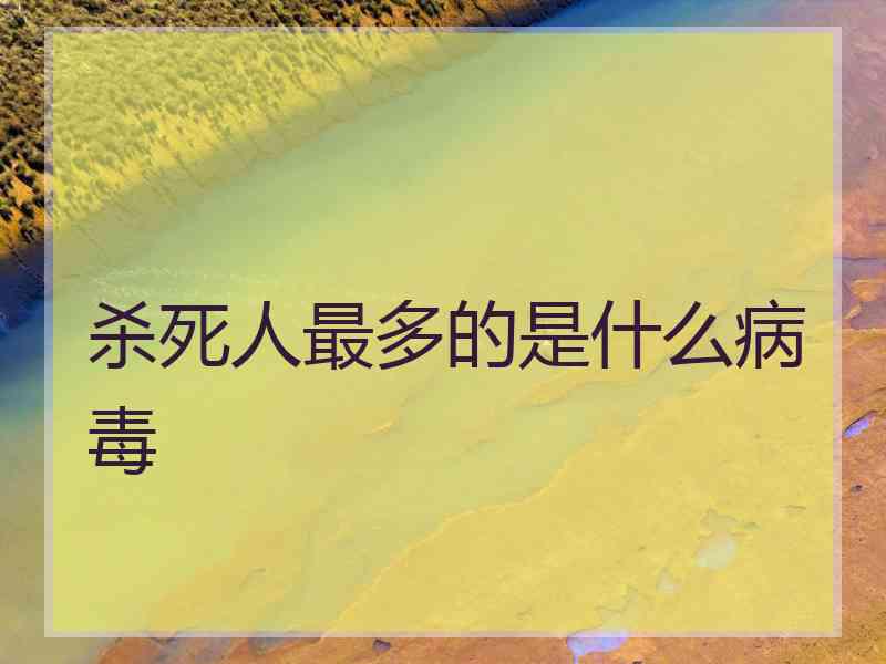 杀死人最多的是什么病毒