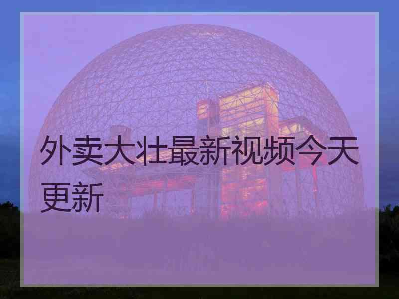 外卖大壮最新视频今天更新
