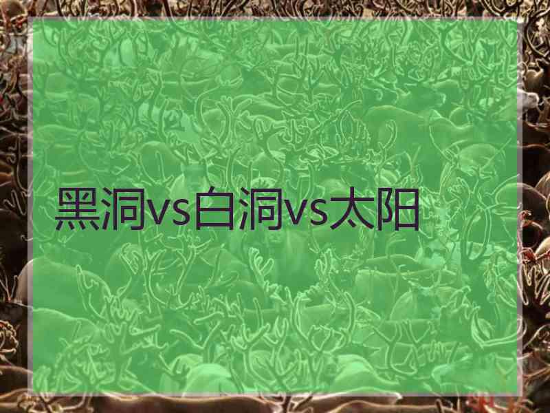 黑洞vs白洞vs太阳