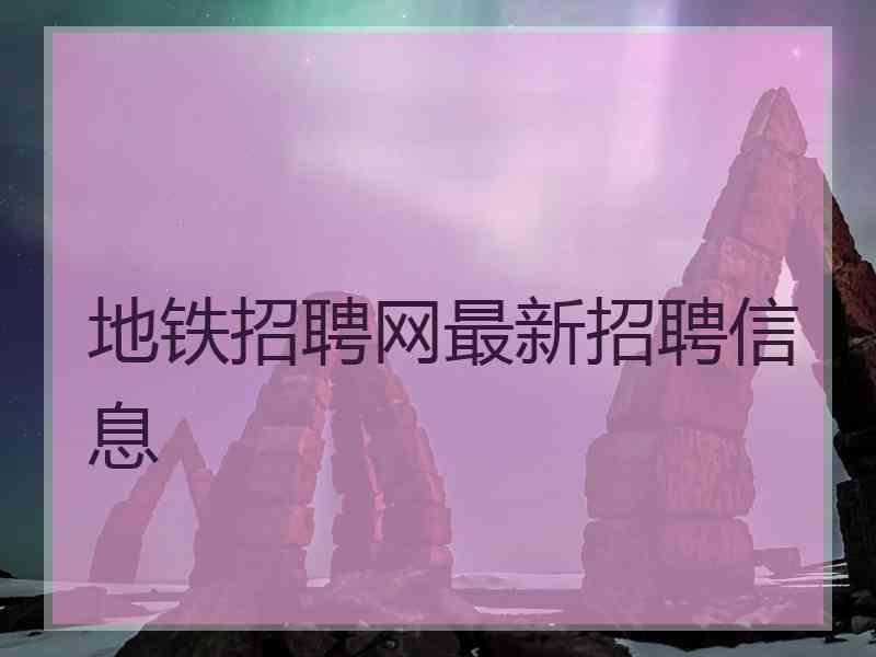 地铁招聘网最新招聘信息