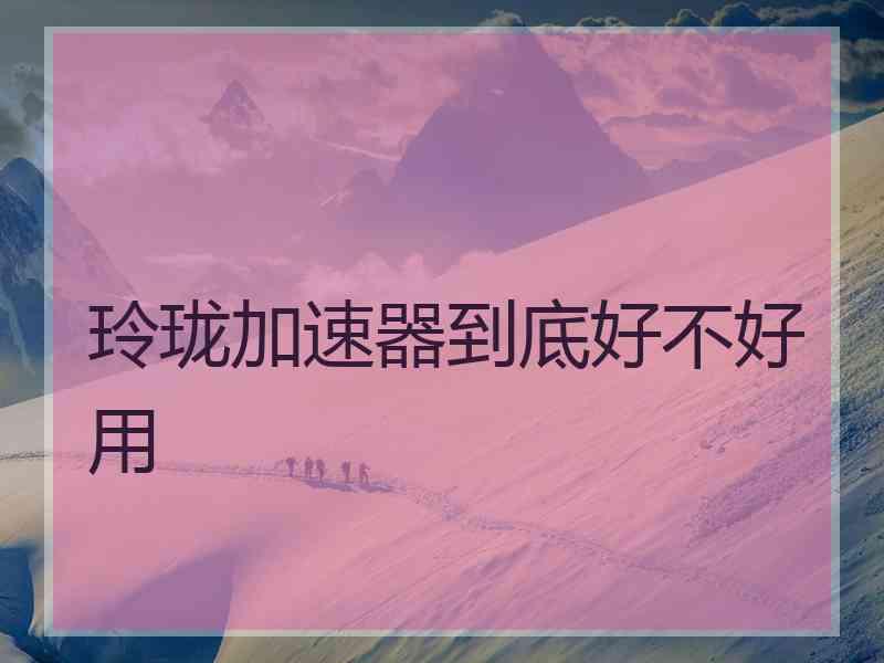 玲珑加速器到底好不好用