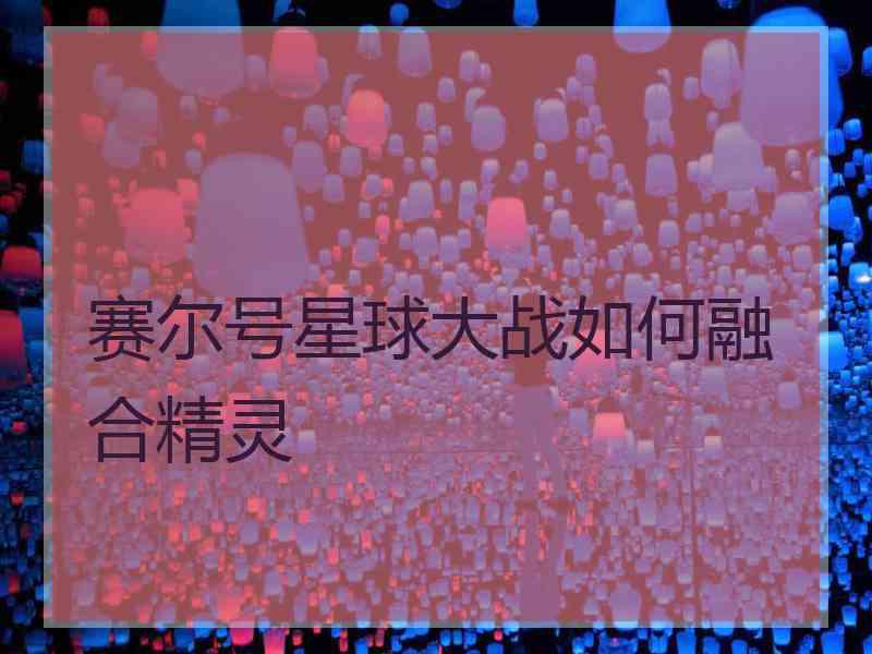 赛尔号星球大战如何融合精灵