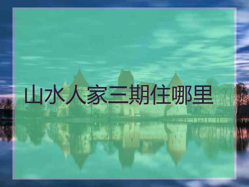 山水人家三期住哪里