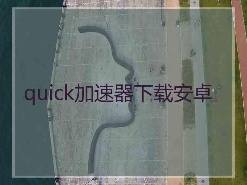 quick加速器下载安卓