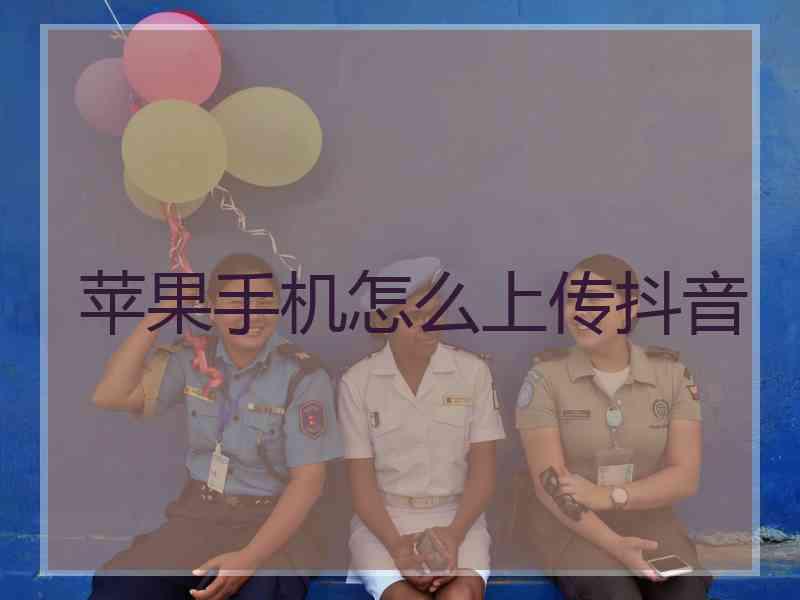 苹果手机怎么上传抖音
