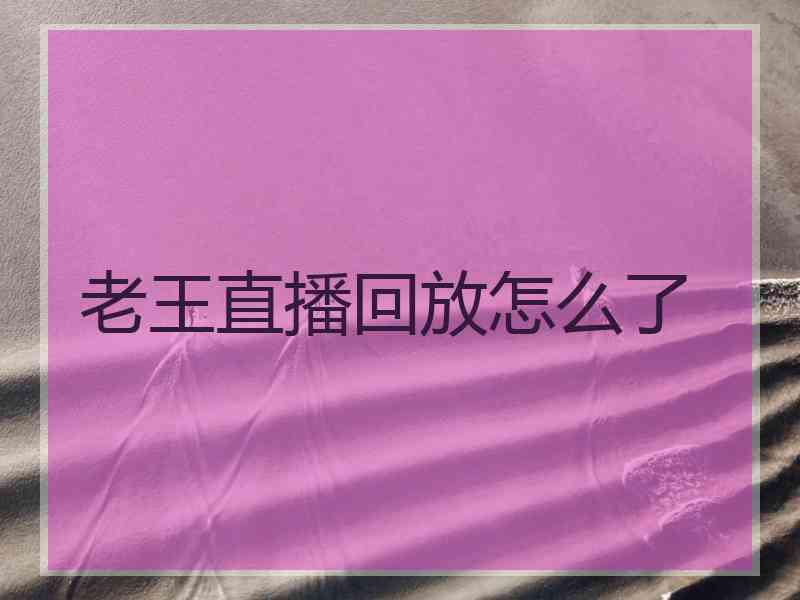老王直播回放怎么了