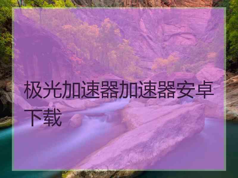 极光加速器加速器安卓下载