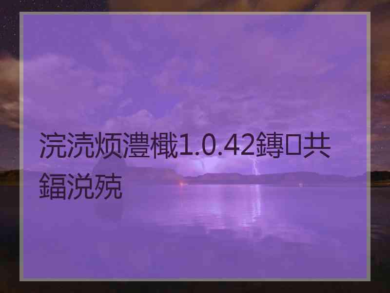 浣涜烦澧檝1.0.42鏄共鍢涚殑