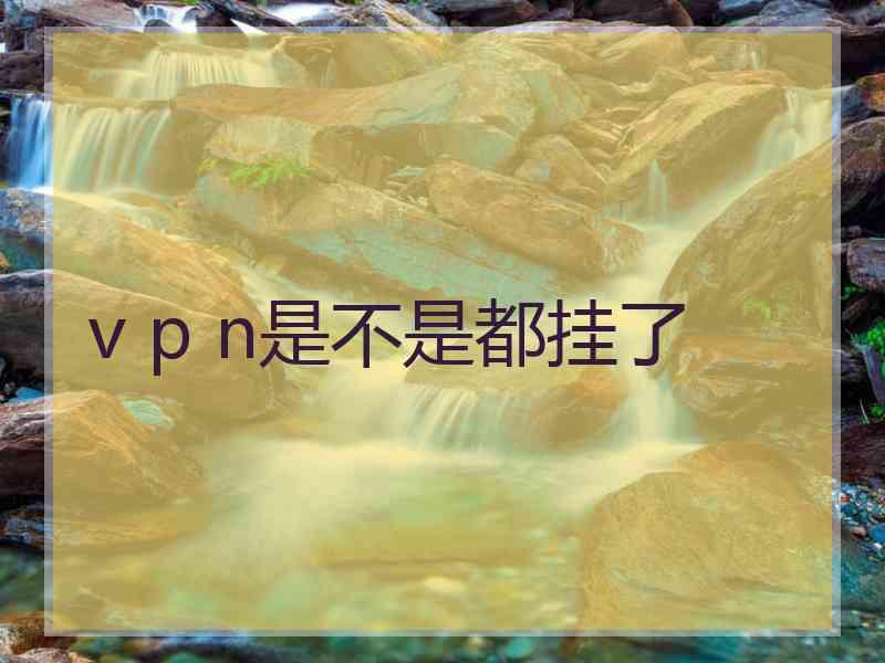v p n是不是都挂了