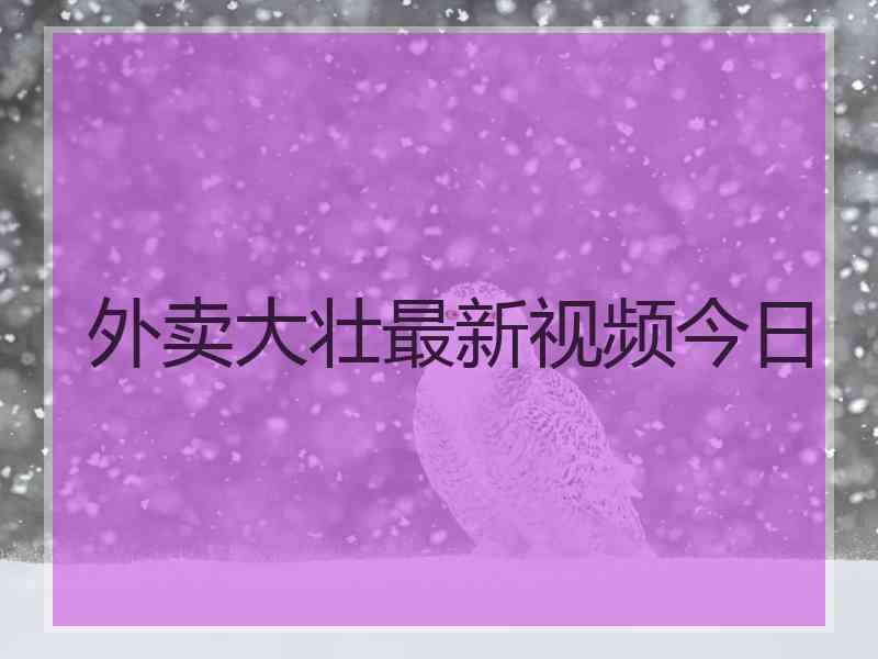 外卖大壮最新视频今日