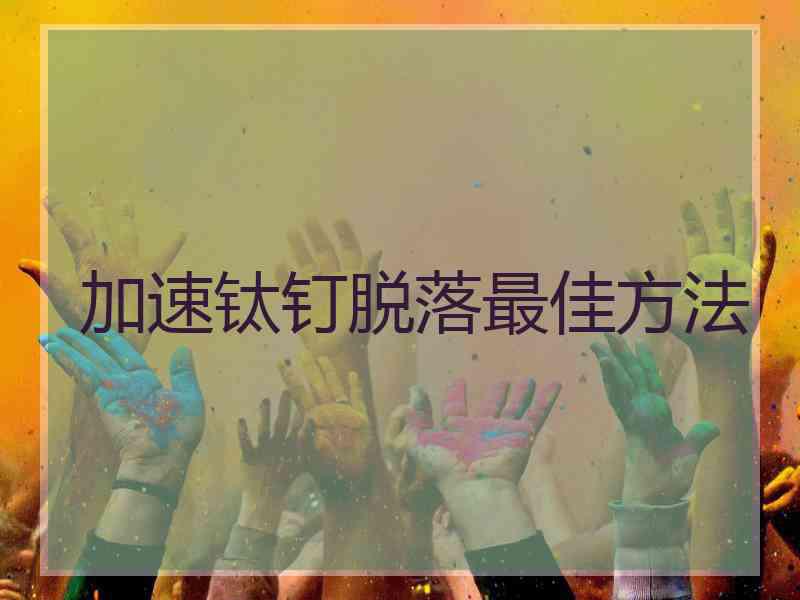 加速钛钉脱落最佳方法