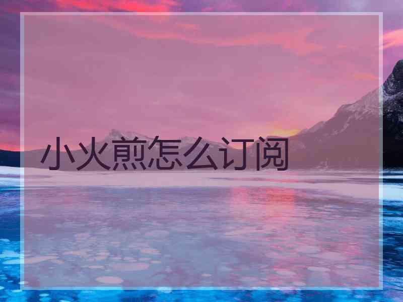 小火煎怎么订阅