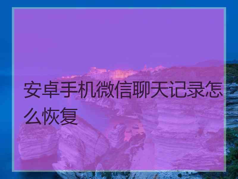 安卓手机微信聊天记录怎么恢复