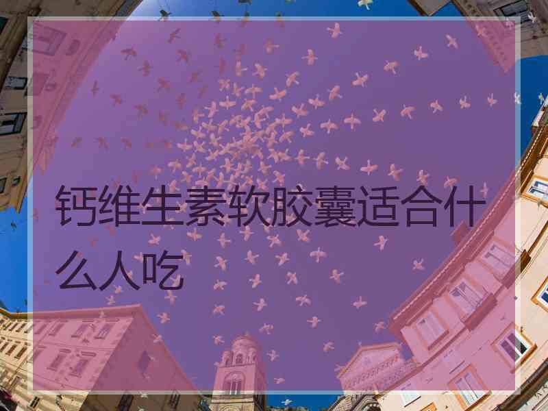 钙维生素软胶囊适合什么人吃