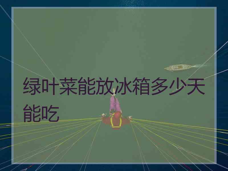 绿叶菜能放冰箱多少天能吃