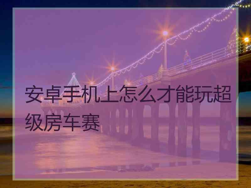 安卓手机上怎么才能玩超级房车赛