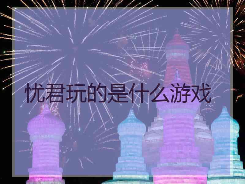 忧君玩的是什么游戏
