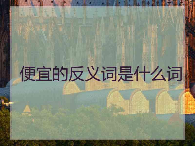 便宜的反义词是什么词