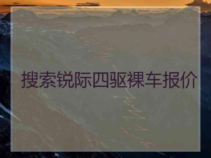 搜索锐际四驱裸车报价