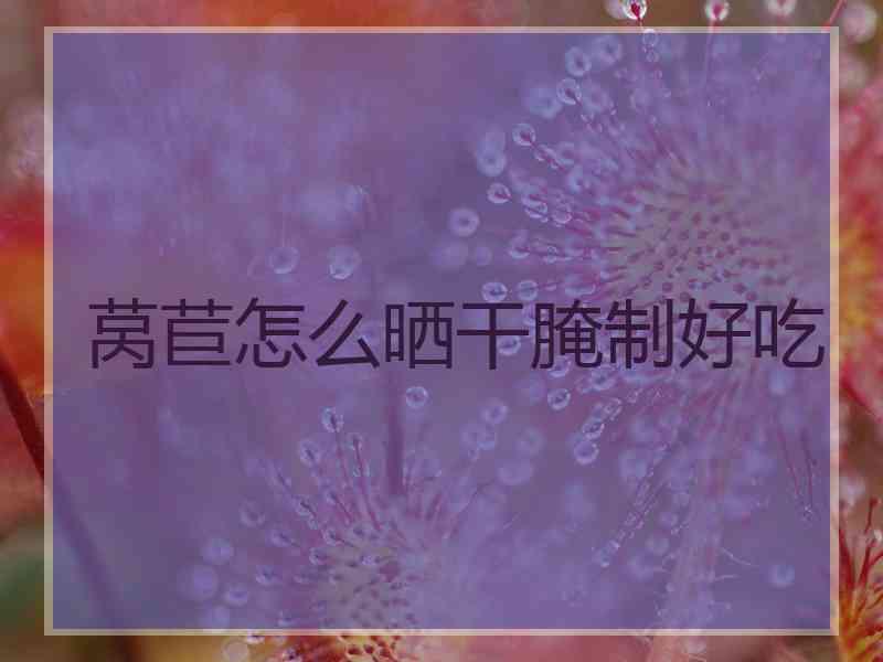 莴苣怎么晒干腌制好吃