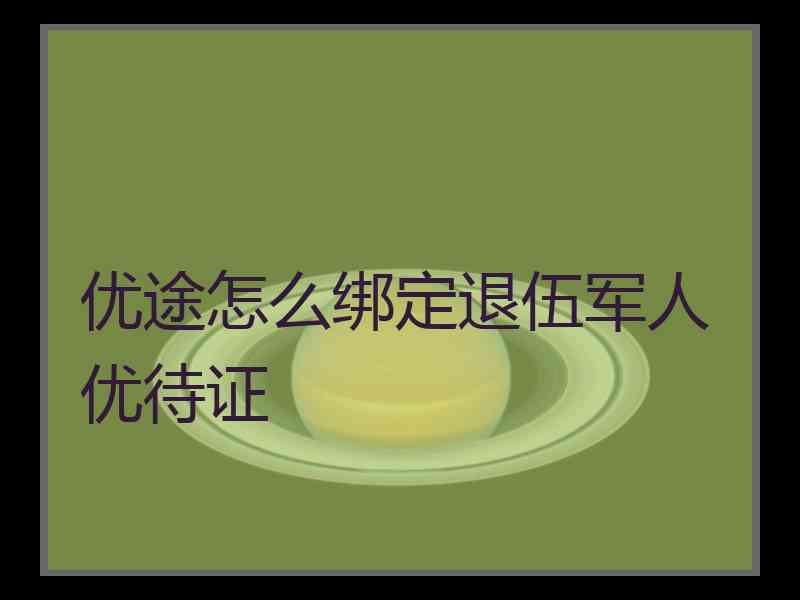 优途怎么绑定退伍军人优待证