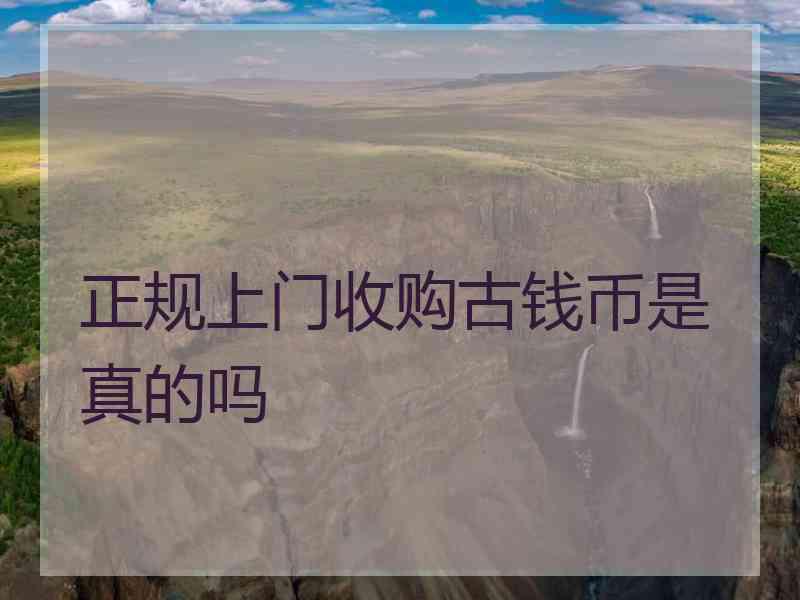 正规上门收购古钱币是真的吗