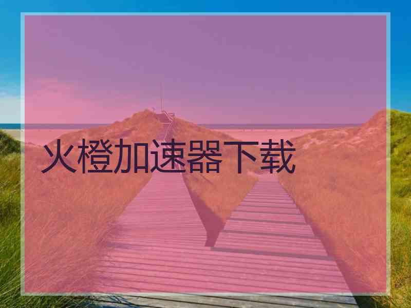 火橙加速器下载