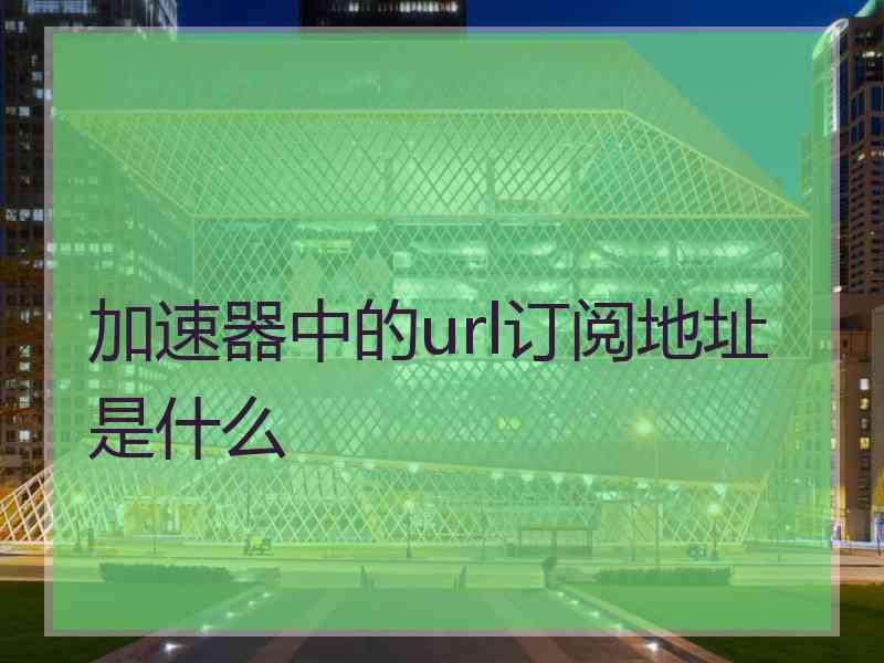 加速器中的url订阅地址是什么