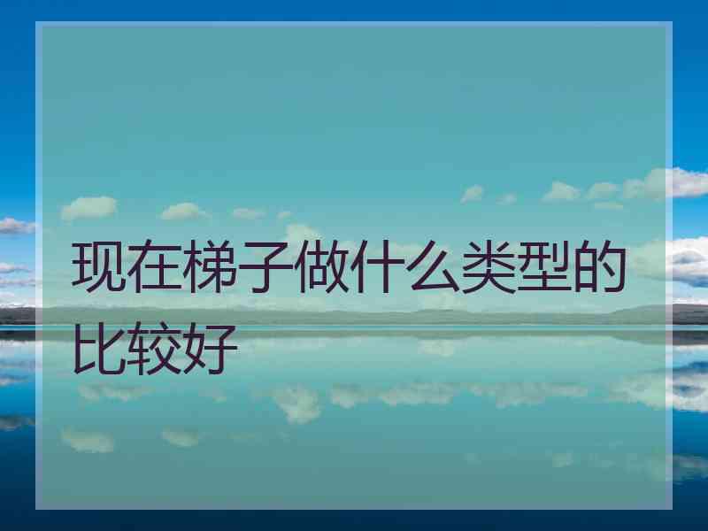 现在梯子做什么类型的比较好