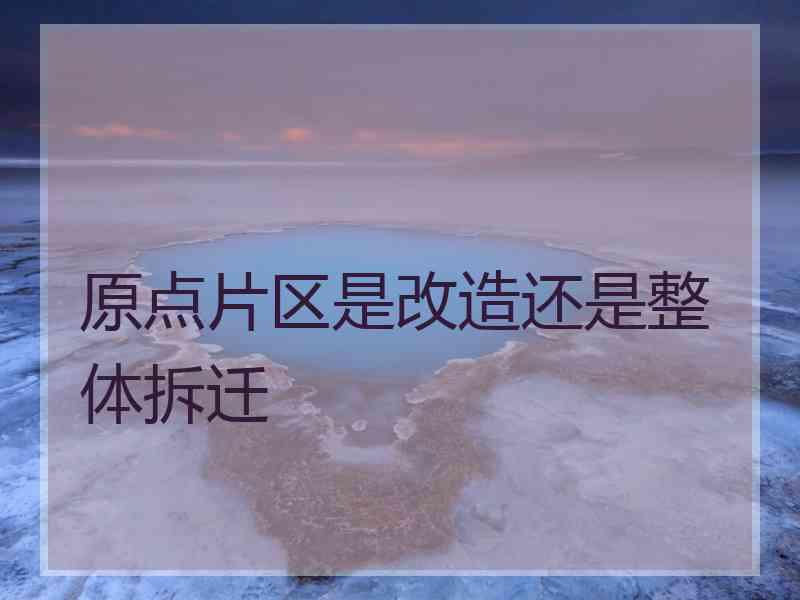 原点片区是改造还是整体拆迁