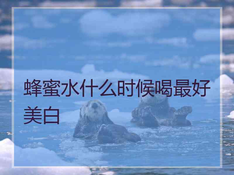 蜂蜜水什么时候喝最好美白