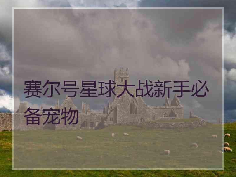 赛尔号星球大战新手必备宠物