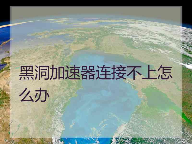 黑洞加速器连接不上怎么办