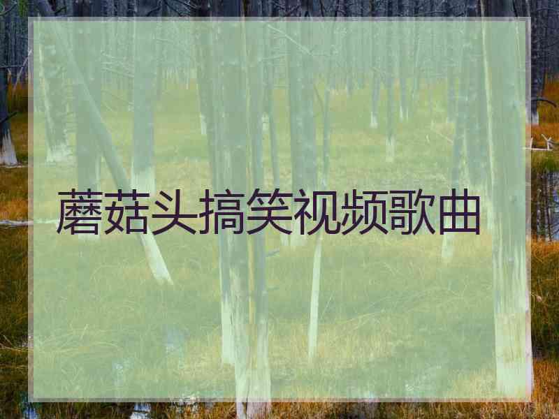 蘑菇头搞笑视频歌曲