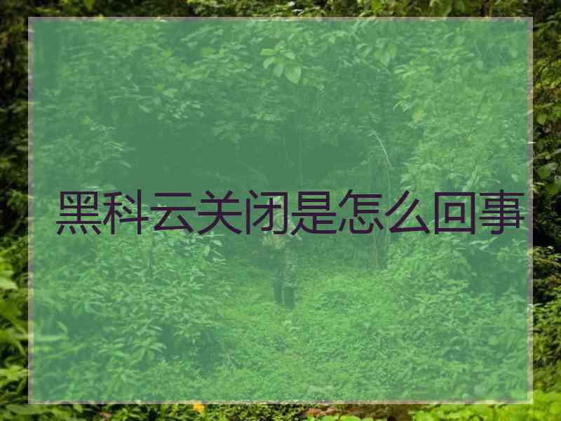 黑科云关闭是怎么回事