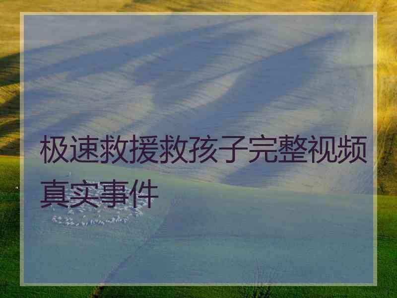 极速救援救孩子完整视频真实事件