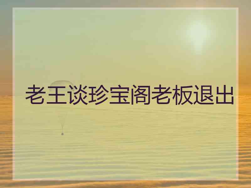 老王谈珍宝阁老板退出