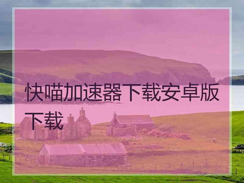 快喵加速器下载安卓版下载