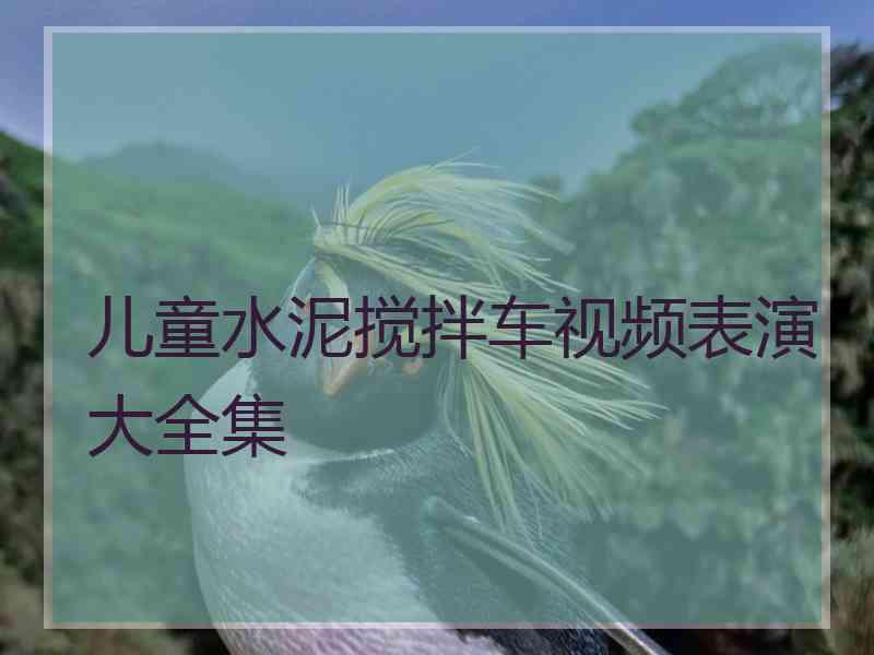 儿童水泥搅拌车视频表演大全集