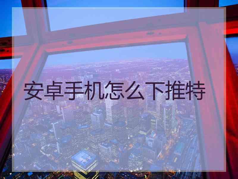 安卓手机怎么下推特