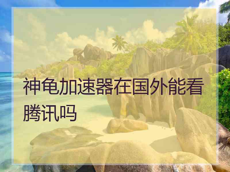神龟加速器在国外能看腾讯吗