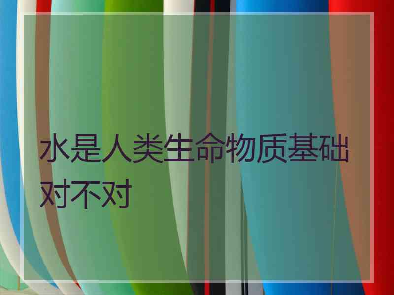 水是人类生命物质基础对不对