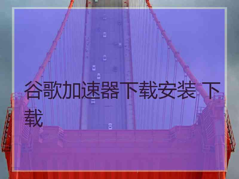 谷歌加速器下载安装 下载