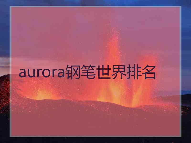 aurora钢笔世界排名