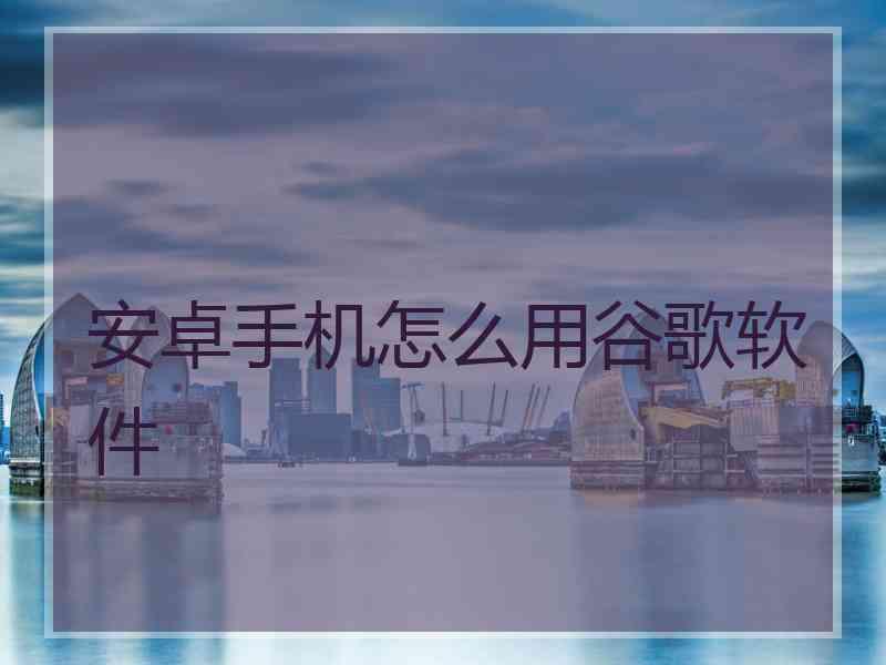 安卓手机怎么用谷歌软件