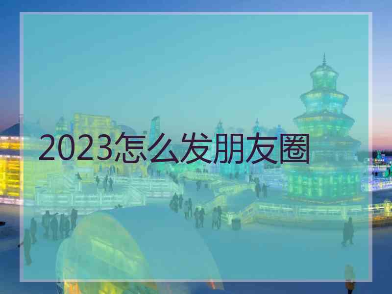 2023怎么发朋友圈
