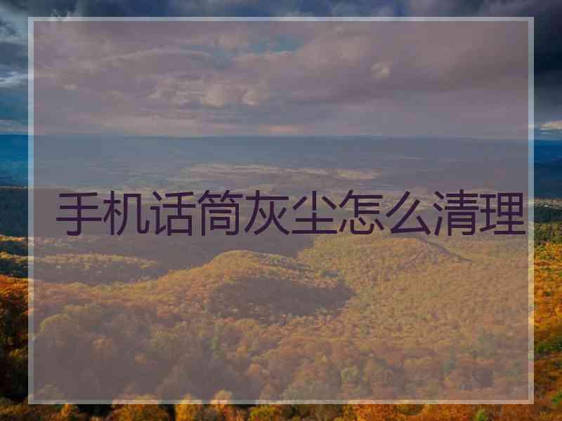 手机话筒灰尘怎么清理