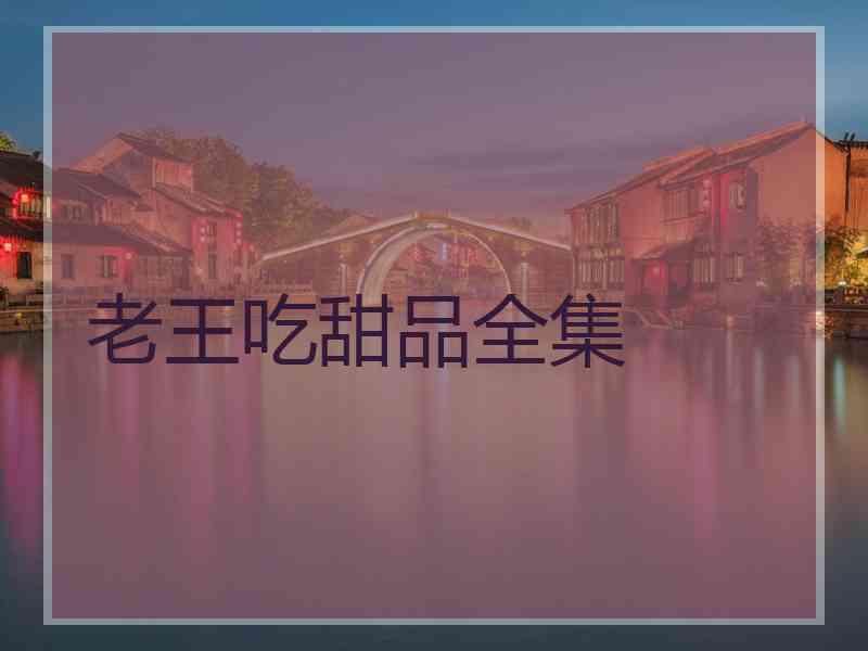 老王吃甜品全集