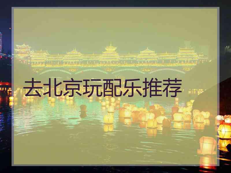 去北京玩配乐推荐